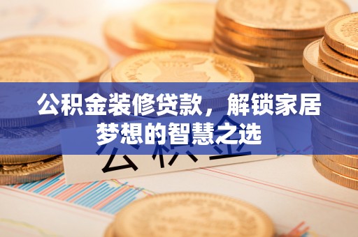 安仁公积金装修贷款，解锁家居梦想的智慧之选