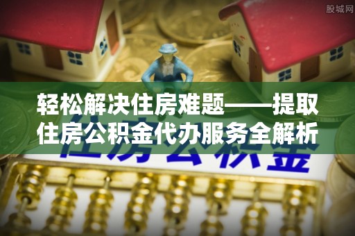 安仁轻松解决住房难题——提取住房公积金代办服务全解析
