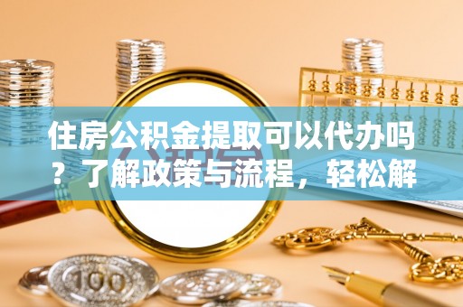 安仁住房公积金提取可以代办吗？了解政策与流程，轻松解决你的疑问