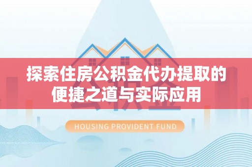 安仁探索住房公积金代办提取的便捷之道与实际应用