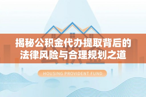 安仁揭秘公积金代办提取背后的法律风险与合理规划之道