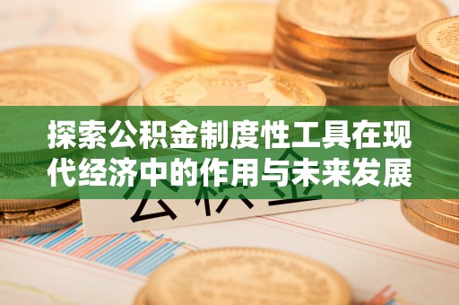 安仁探索公积金制度性工具在现代经济中的作用与未来发展