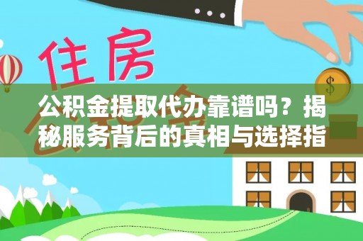 安仁公积金提取代办靠谱吗？揭秘服务背后的真相与选择指南