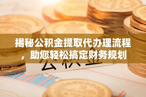 安仁揭秘公积金提取代办理流程，助您轻松搞定财务规划