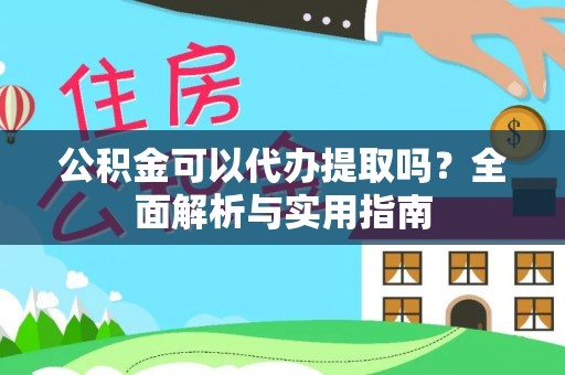 安仁公积金可以代办提取吗？全面解析与实用指南
