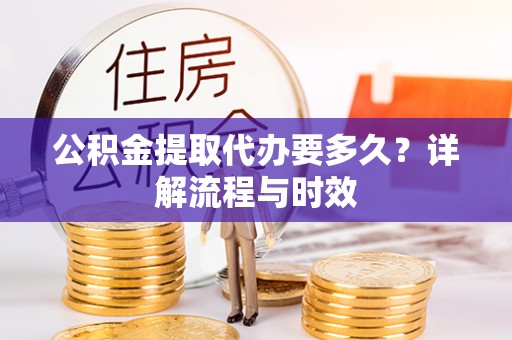 安仁公积金提取代办要多久？详解流程与时效