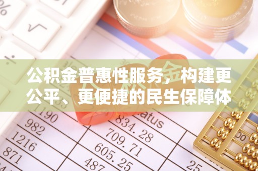 安仁公积金普惠性服务，构建更公平、更便捷的民生保障体系