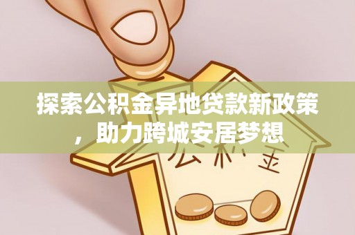 安仁探索公积金异地贷款新政策，助力跨城安居梦想