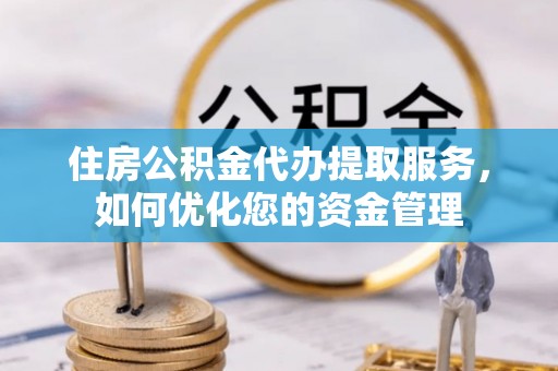 安仁住房公积金代办提取服务，如何优化您的资金管理