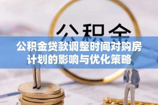 安仁公积金贷款调整时间对购房计划的影响与优化策略