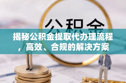 安仁揭秘公积金提取代办理流程，高效、合规的解决方案