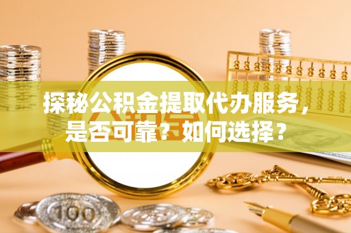 安仁探秘公积金提取代办服务，是否可靠？如何选择？