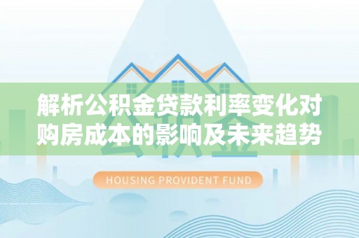 安仁解析公积金贷款利率变化对购房成本的影响及未来趋势