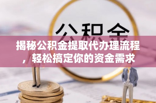 安仁揭秘公积金提取代办理流程，轻松搞定你的资金需求