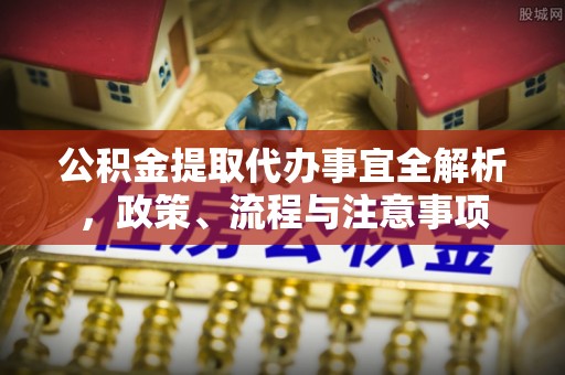 安仁公积金提取代办事宜全解析，政策、流程与注意事项