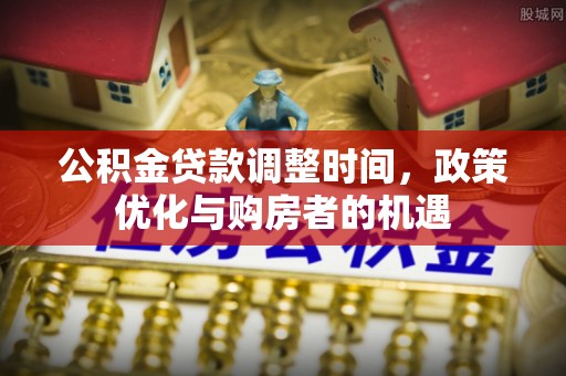 安仁公积金贷款调整时间，政策优化与购房者的机遇