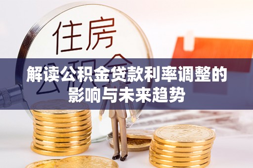 安仁解读公积金贷款利率调整的影响与未来趋势