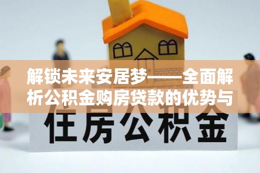 安仁解锁未来安居梦——全面解析公积金购房贷款的优势与策略
