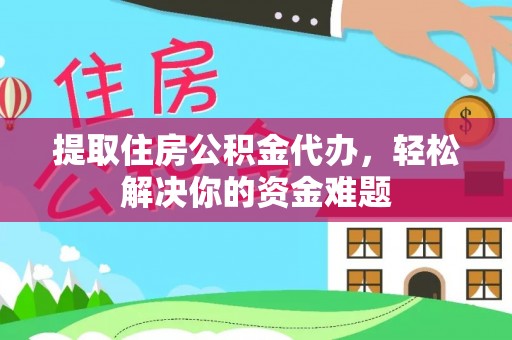 安仁提取住房公积金代办，轻松解决你的资金难题