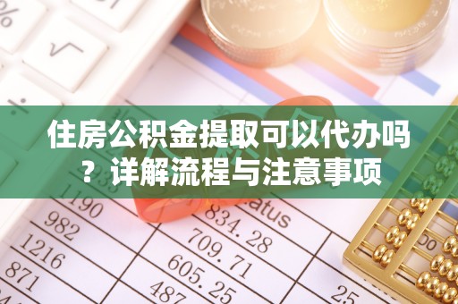 安仁住房公积金提取可以代办吗？详解流程与注意事项
