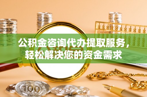 安仁公积金咨询代办提取服务，轻松解决您的资金需求
