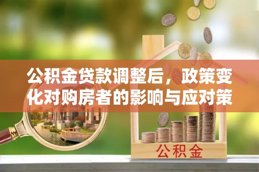 安仁公积金贷款调整后，政策变化对购房者的影响与应对策略