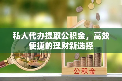 安仁私人代办提取公积金，高效便捷的理财新选择