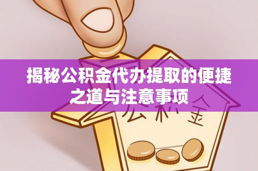 安仁揭秘公积金代办提取的便捷之道与注意事项