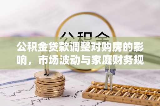 安仁公积金贷款调整对购房的影响，市场波动与家庭财务规划