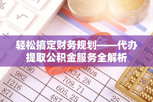 安仁轻松搞定财务规划——代办提取公积金服务全解析
