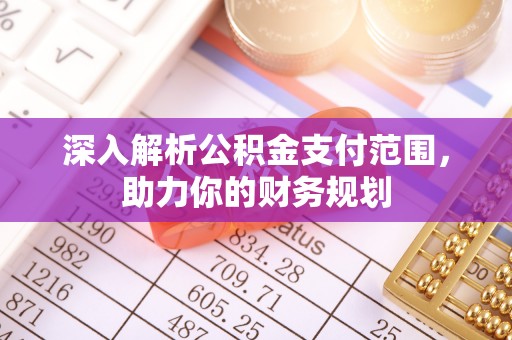 安仁深入解析公积金支付范围，助力你的财务规划