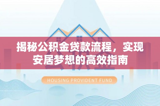 安仁揭秘公积金贷款流程，实现安居梦想的高效指南