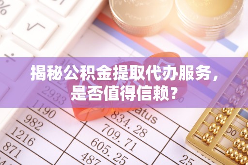 安仁揭秘公积金提取代办服务，是否值得信赖？