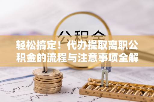 安仁轻松搞定！代办提取离职公积金的流程与注意事项全解析