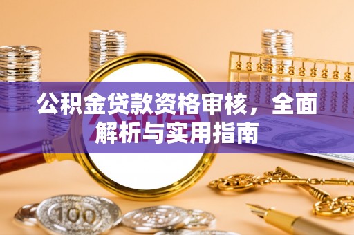 安仁公积金贷款资格审核，全面解析与实用指南