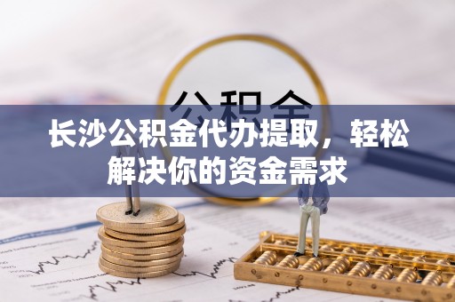 安仁长沙公积金代办提取，轻松解决你的资金需求
