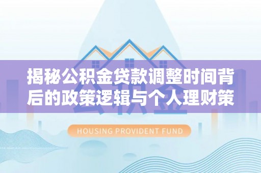 安仁揭秘公积金贷款调整时间背后的政策逻辑与个人理财策略