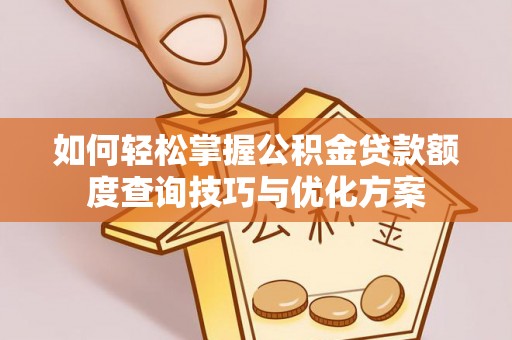 安仁如何轻松掌握公积金贷款额度查询技巧与优化方案