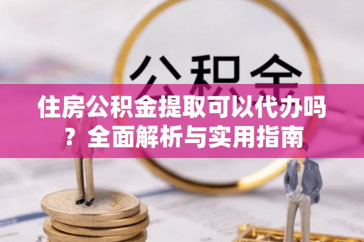 安仁住房公积金提取可以代办吗？全面解析与实用指南