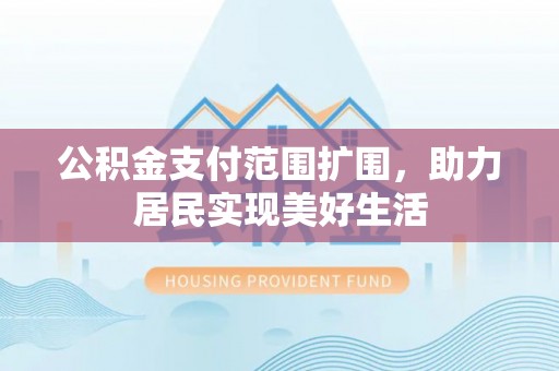 安仁公积金支付范围扩围，助力居民实现美好生活