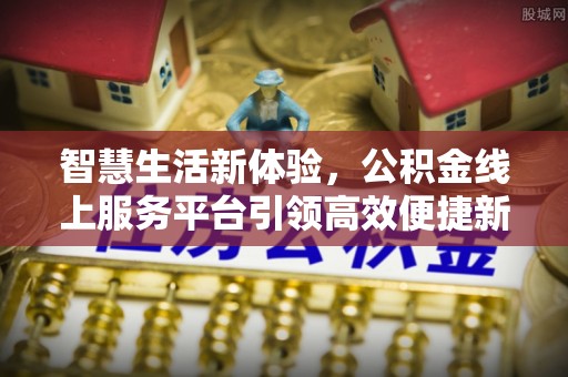 安仁智慧生活新体验，公积金线上服务平台引领高效便捷新时代