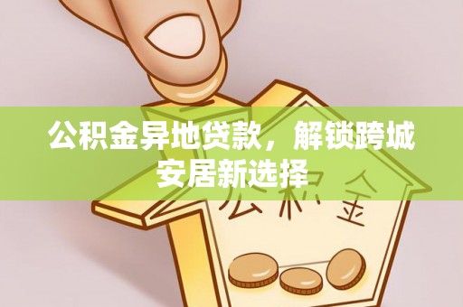 安仁公积金异地贷款，解锁跨城安居新选择