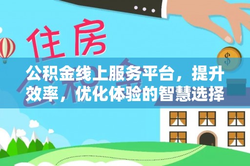 安仁公积金线上服务平台，提升效率，优化体验的智慧选择