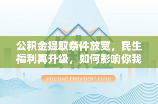 安仁公积金提取条件放宽，民生福利再升级，如何影响你我生活？