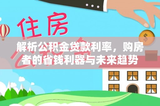 安仁解析公积金贷款利率，购房者的省钱利器与未来趋势