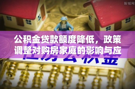 安仁公积金贷款额度降低，政策调整对购房家庭的影响与应对策略