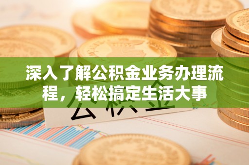 安仁深入了解公积金业务办理流程，轻松搞定生活大事