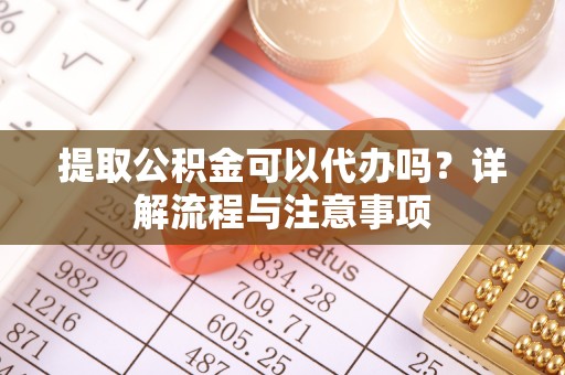 安仁提取公积金可以代办吗？详解流程与注意事项