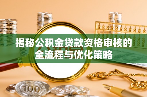 安仁揭秘公积金贷款资格审核的全流程与优化策略