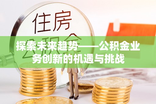 安仁探索未来趋势——公积金业务创新的机遇与挑战